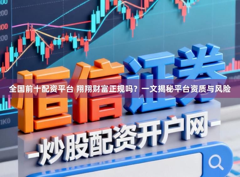 全国前十配资平台 翔翔财富正规吗？一文揭秘平台资质与风险