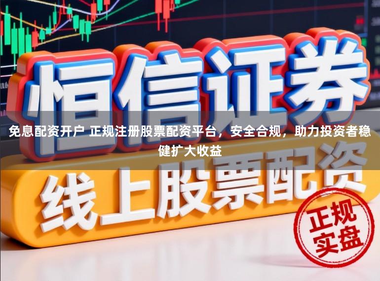 免息配资开户 正规注册股票配资平台，安全合规，助力投资者稳健扩大收益