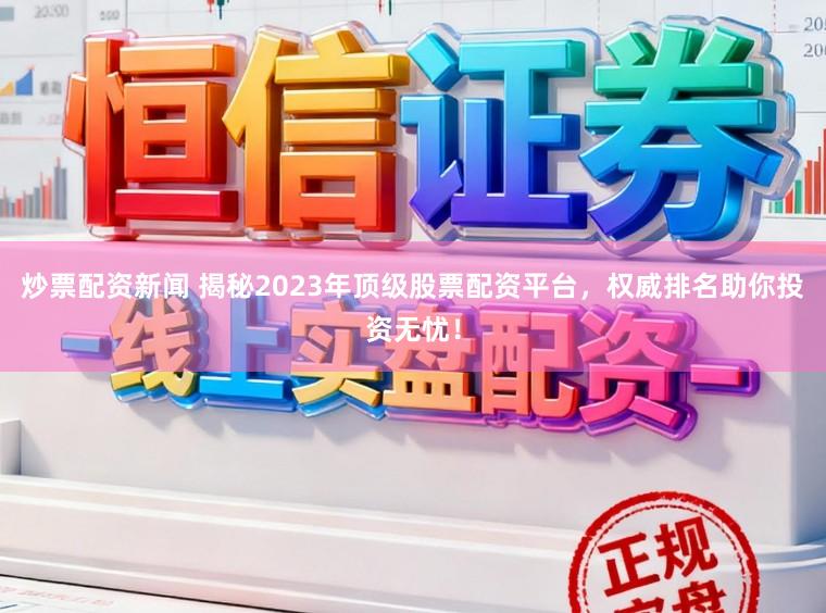 炒票配资新闻 揭秘2023年顶级股票配资平台，权威排名助你投资无忧！