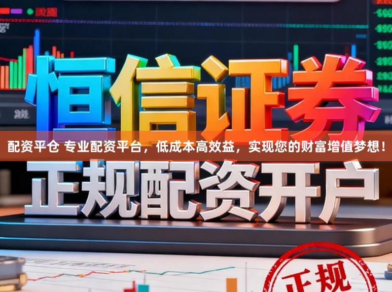 配资平仓 专业配资平台，低成本高效益，实现您的财富增值梦想！