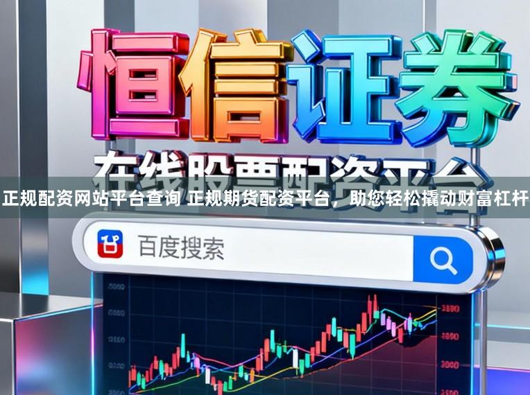 正规配资网站平台查询 正规期货配资平台，助您轻松撬动财富杠杆