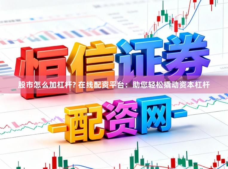 股市怎么加杠杆? 在线配资平台：助您轻松撬动资本杠杆
