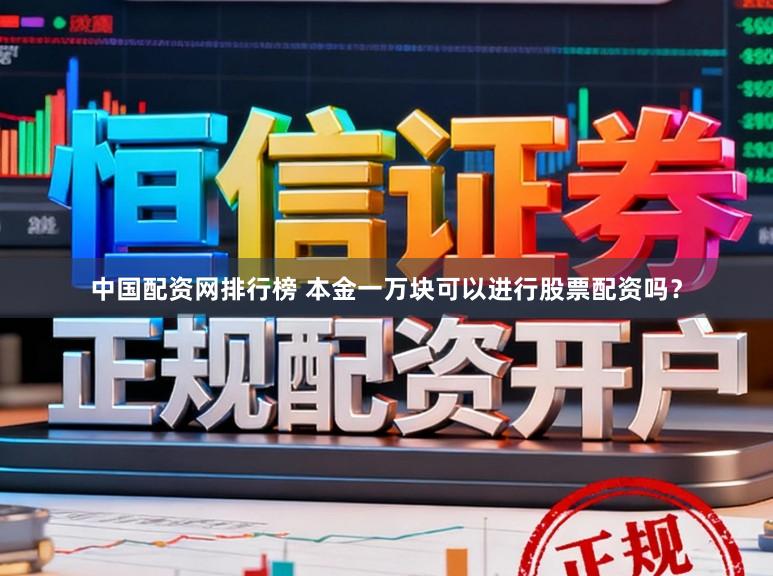 中国配资网排行榜 本金一万块可以进行股票配资吗?