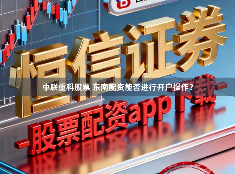 中联重科股票 东南配资能否进行开户操作？