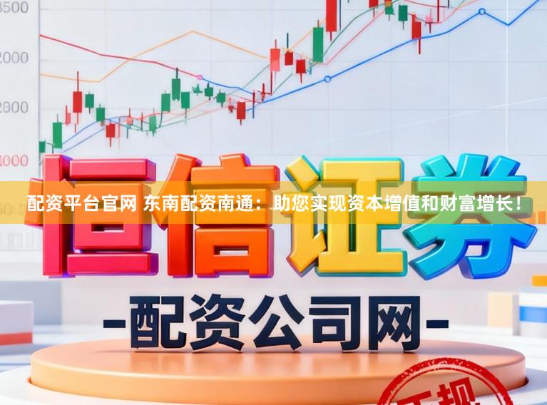 配资平台官网 东南配资南通：助您实现资本增值和财富增长！