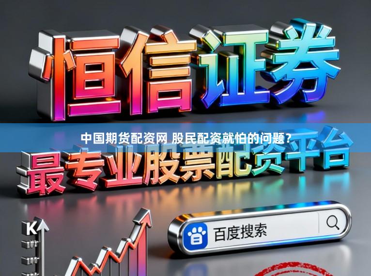 中国期货配资网 股民配资就怕的问题？