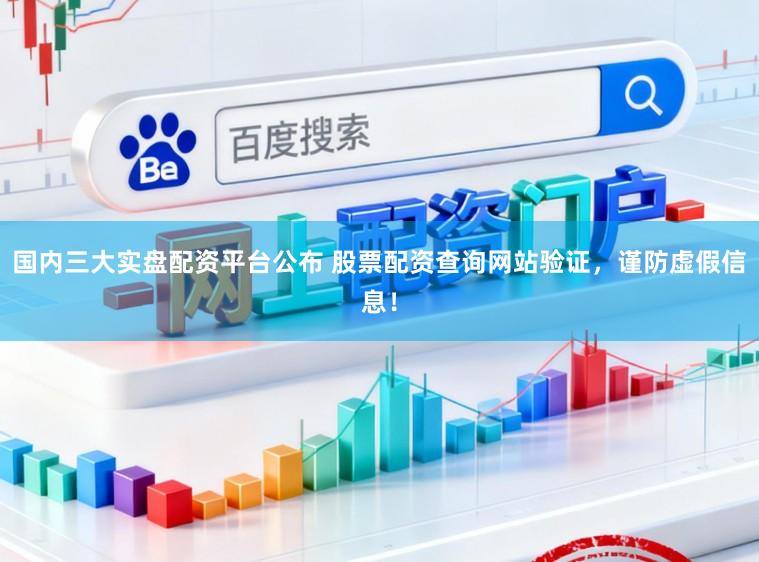 国内三大实盘配资平台公布 股票配资查询网站验证，谨防虚假信息！
