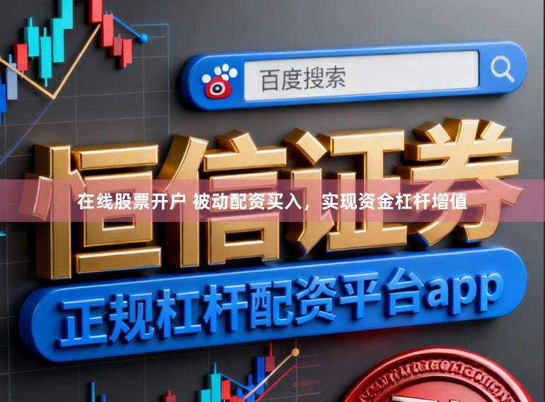 在线股票开户 被动配资买入，实现资金杠杆增值