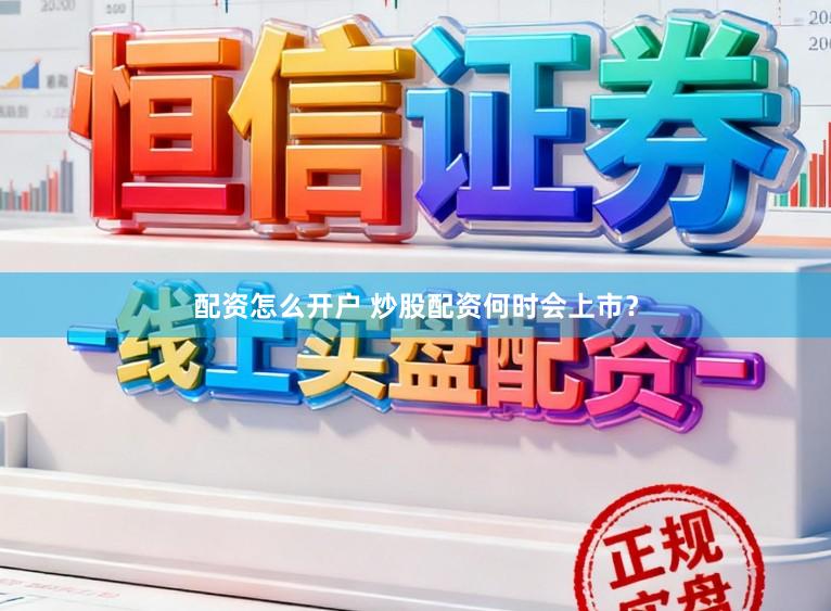 配资怎么开户 炒股配资何时会上市？
