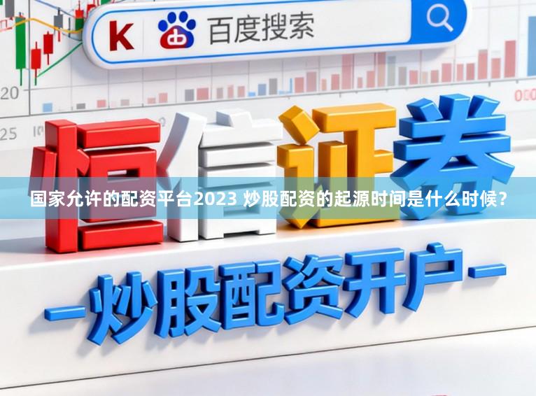 国家允许的配资平台2023 炒股配资的起源时间是什么时候？