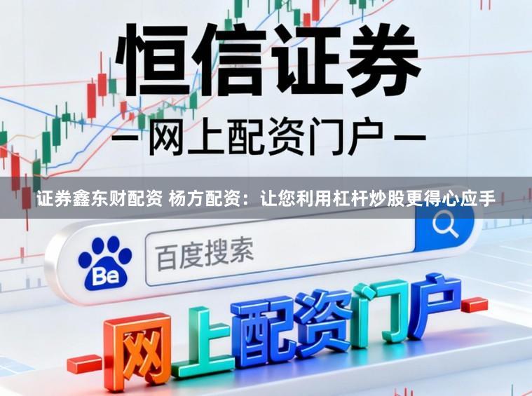 证券鑫东财配资 杨方配资：让您利用杠杆炒股更得心应手