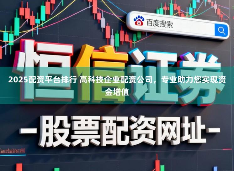 2025配资平台排行 高科技企业配资公司，专业助力您实现资金增值