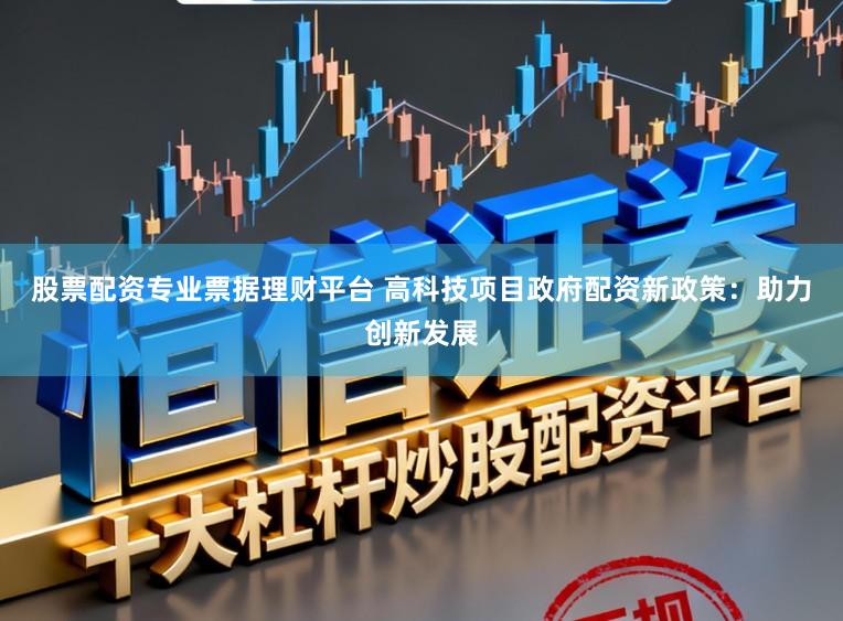 股票配资专业票据理财平台 高科技项目政府配资新政策：助力创新发展