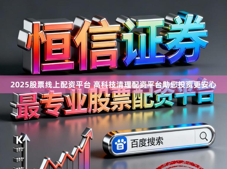 2025股票线上配资平台 高科技清理配资平台助您投资更安心