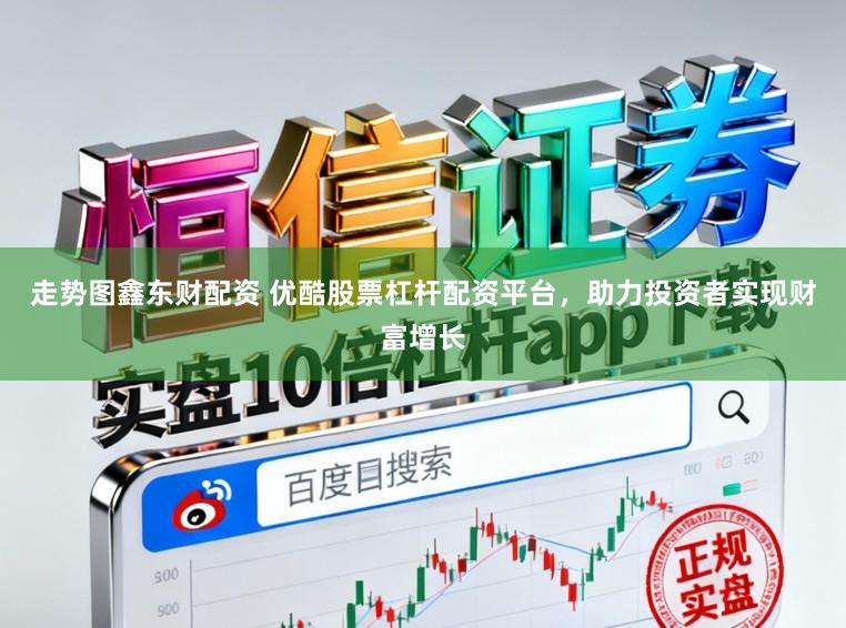 走势图鑫东财配资 优酷股票杠杆配资平台，助力投资者实现财富增长