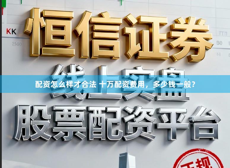 配资怎么样才合法 十万配资费用，多少钱一般？