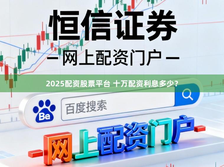 2025配资股票平台 十万配资利息多少？