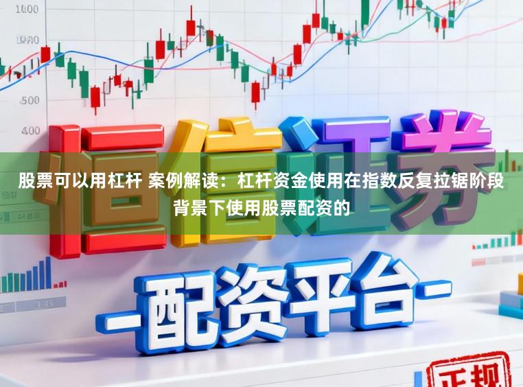 股票可以用杠杆 案例解读：杠杆资金使用在指数反复拉锯阶段背景下使用股票配资的