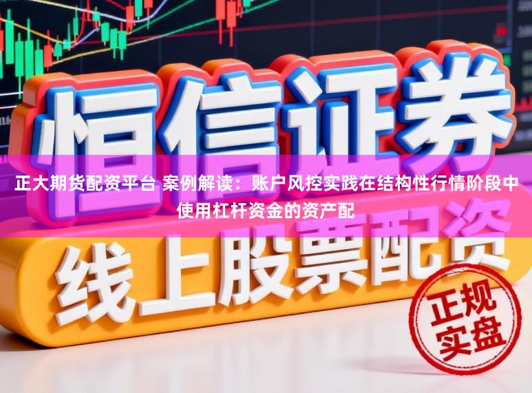 正大期货配资平台 案例解读：账户风控实践在结构性行情阶段中使用杠杆资金的资产配