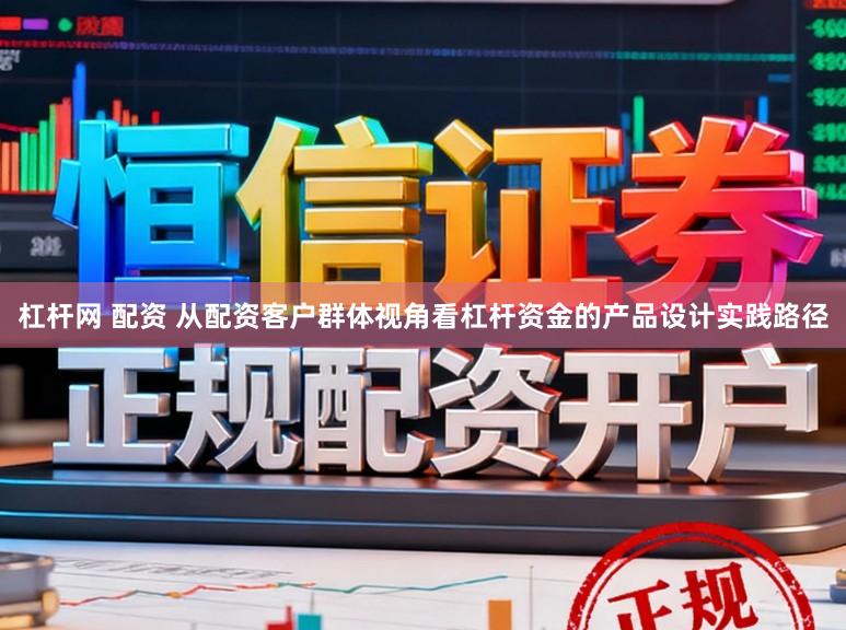 杠杆网 配资 从配资客户群体视角看杠杆资金的产品设计实践路径