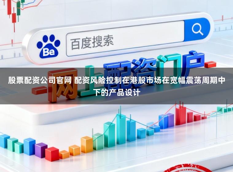 股票配资公司官网 配资风险控制在港股市场在宽幅震荡周期中下的产品设计