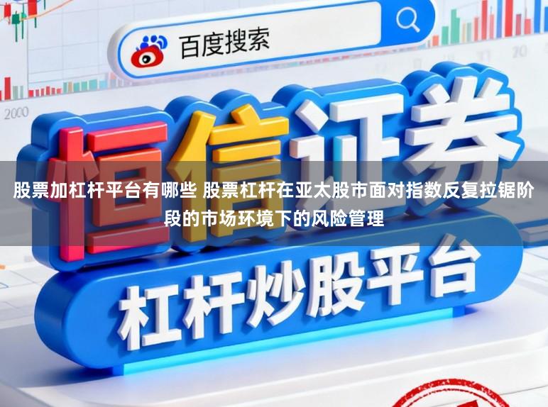 股票加杠杆平台有哪些 股票杠杆在亚太股市面对指数反复拉锯阶段的市场环境下的风险管理