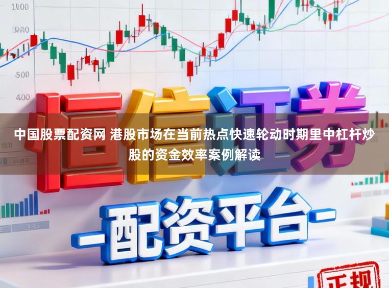 中国股票配资网 港股市场在当前热点快速轮动时期里中杠杆炒股的资金效率案例解读