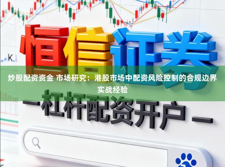 炒股配资资金 市场研究：港股市场中配资风险控制的合规边界实战经验