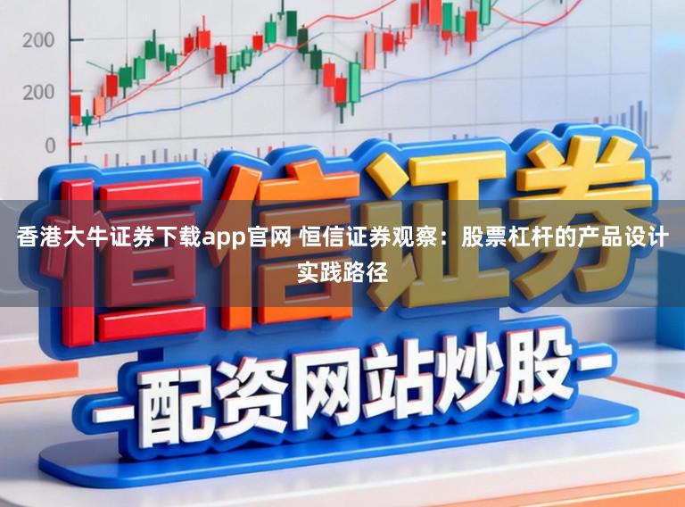 香港大牛证券下载app官网 恒信证券观察：股票杠杆的产品设计实践路径