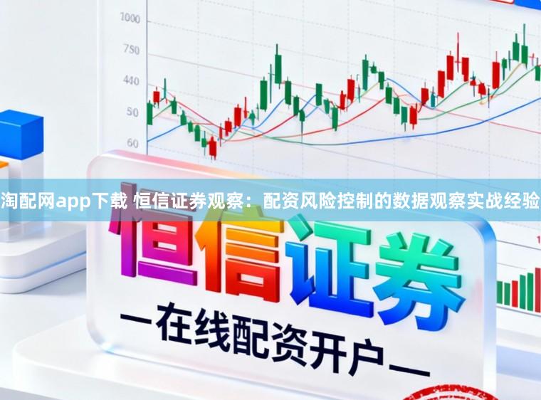 淘配网app下载 恒信证券观察：配资风险控制的数据观察实战经验