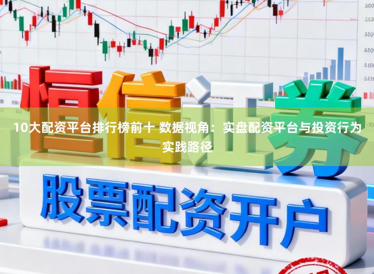 10大配资平台排行榜前十 数据视角：实盘配资平台与投资行为实践路径