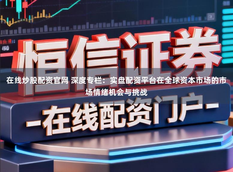 在线炒股配资官网 深度专栏：实盘配资平台在全球资本市场的市场情绪机会与挑战