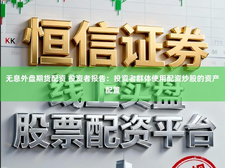 无息外盘期货配资 投资者报告：投资者群体使用配资炒股的资产配置