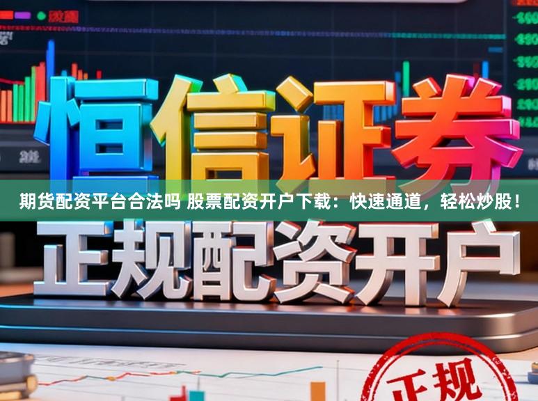 期货配资平台合法吗 股票配资开户下载：快速通道，轻松炒股！