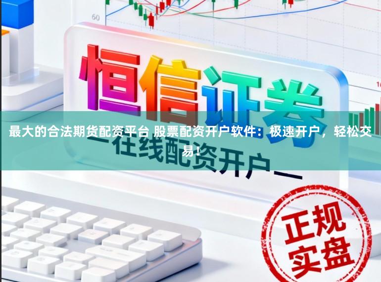 最大的合法期货配资平台 股票配资开户软件：极速开户，轻松交易！