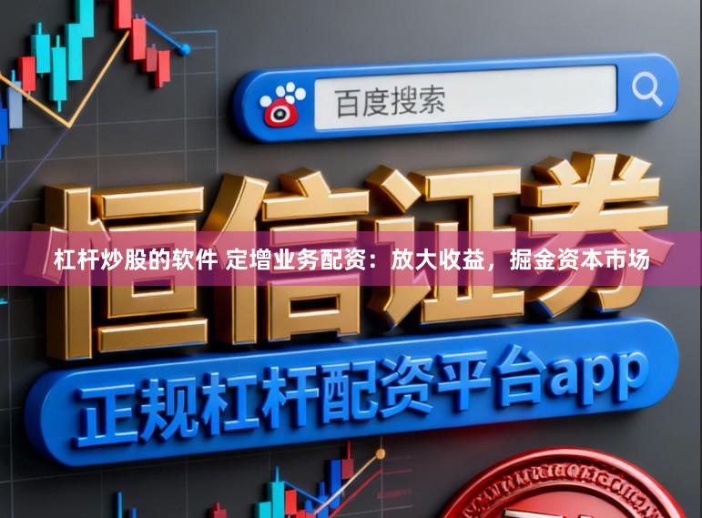 杠杆炒股的软件 定增业务配资：放大收益，掘金资本市场