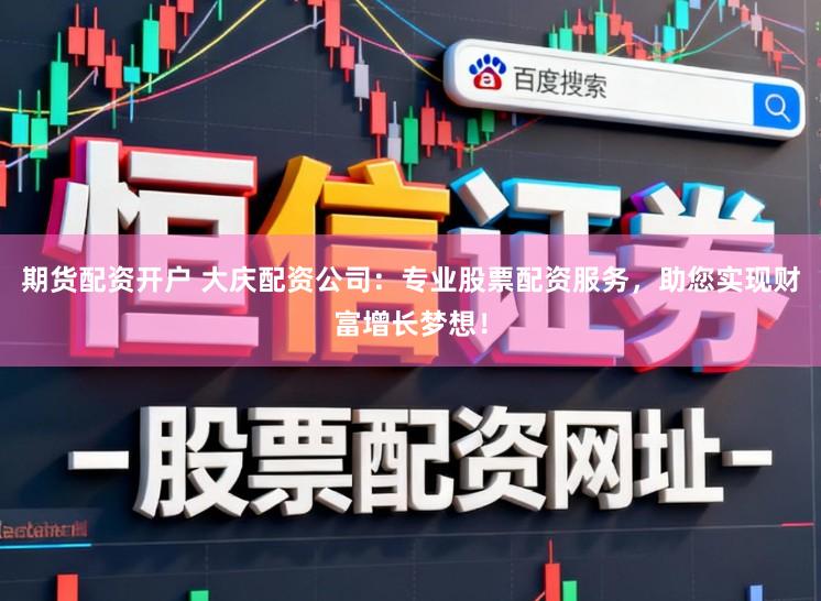期货配资开户 大庆配资公司：专业股票配资服务，助您实现财富增长梦想！