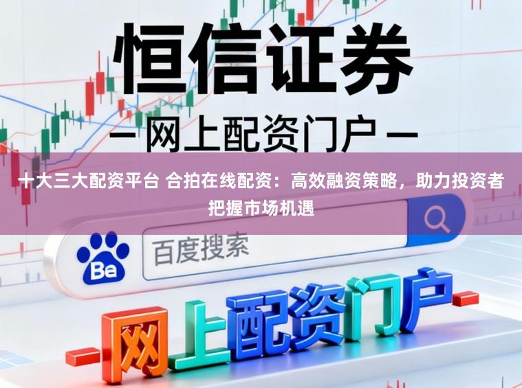 十大三大配资平台 合拍在线配资：高效融资策略，助力投资者把握市场机遇