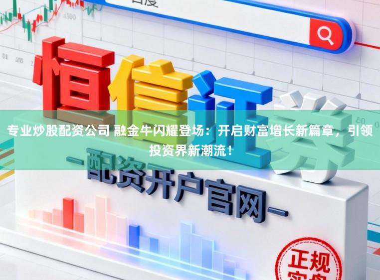 专业炒股配资公司 融金牛闪耀登场：开启财富增长新篇章，引领投资界新潮流！