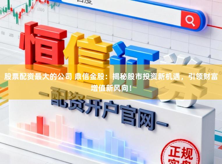 股票配资最大的公司 鼎信金股：揭秘股市投资新机遇，引领财富增值新风向！
