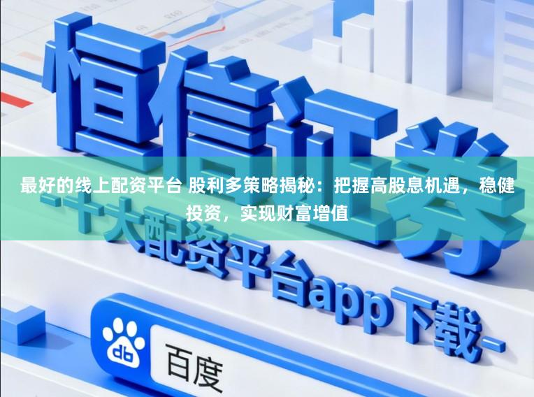 最好的线上配资平台 股利多策略揭秘：把握高股息机遇，稳健投资，实现财富增值