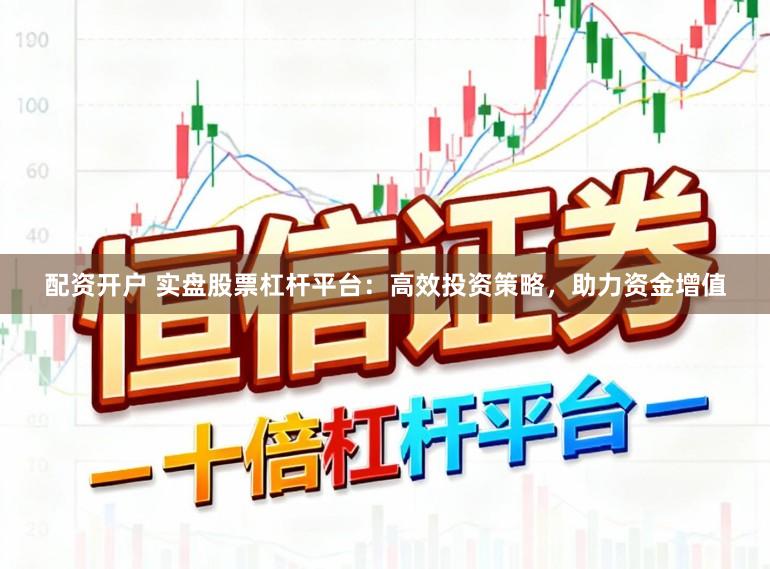 配资开户 实盘股票杠杆平台：高效投资策略，助力资金增值