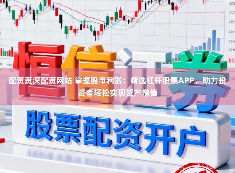 配资资深配资网站 掌握股市利器：精选杠杆股票APP，助力投资者轻松实现资产增值