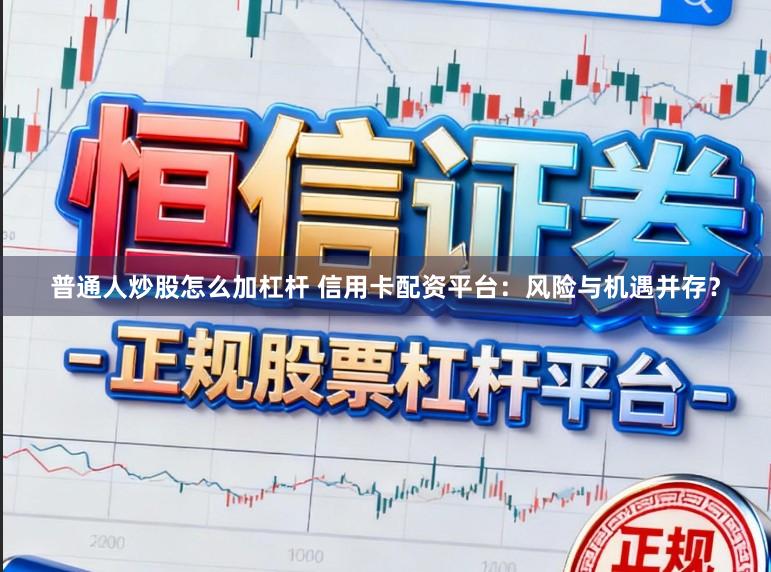 普通人炒股怎么加杠杆 信用卡配资平台：风险与机遇并存？