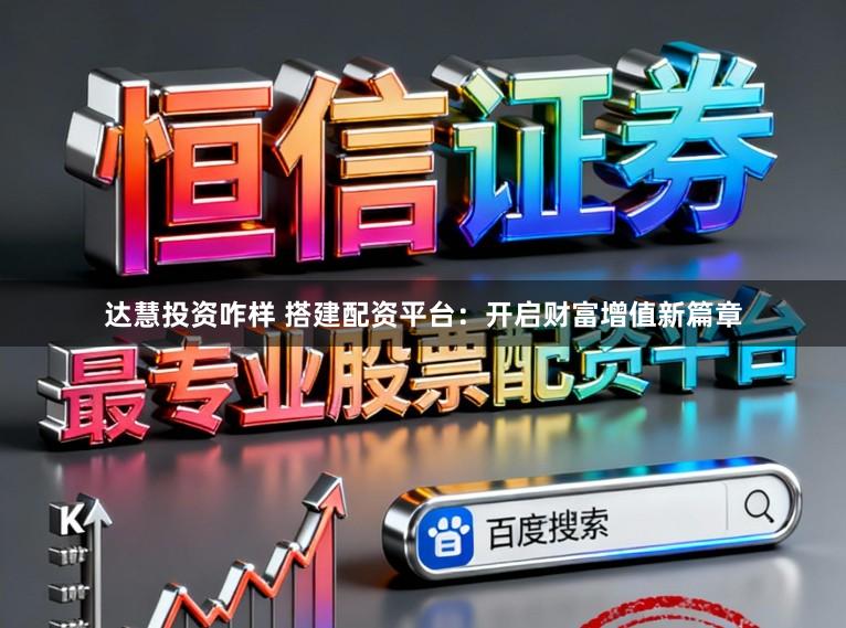 达慧投资咋样 搭建配资平台：开启财富增值新篇章