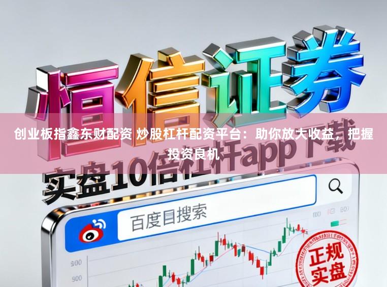 创业板指鑫东财配资 炒股杠杆配资平台：助你放大收益，把握投资良机
