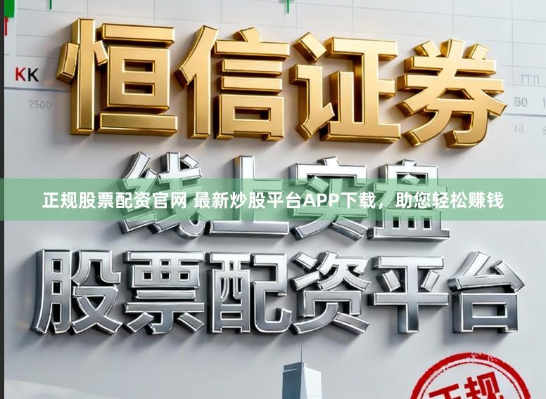 正规股票配资官网 最新炒股平台APP下载，助您轻松赚钱