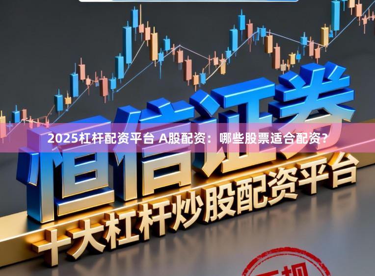 2025杠杆配资平台 A股配资：哪些股票适合配资？