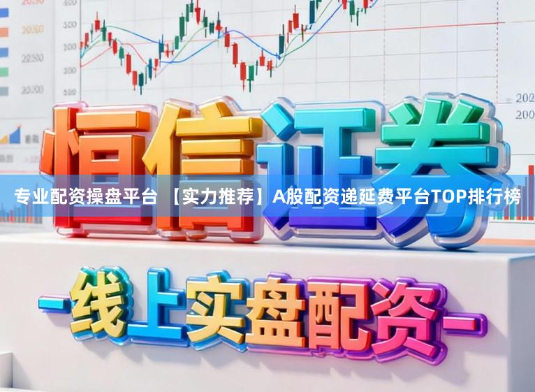 专业配资操盘平台 【实力推荐】A股配资递延费平台TOP排行榜