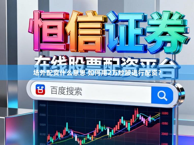 场外配资什么意思 如何用2万炒股进行配资？